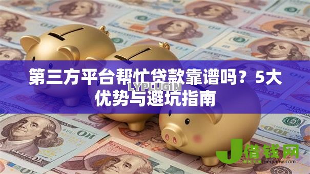 第三方平台帮忙贷款靠谱吗?5大优势与避坑指南 第三方平台帮忙贷款靠谱吗?5大优势与避坑指南
