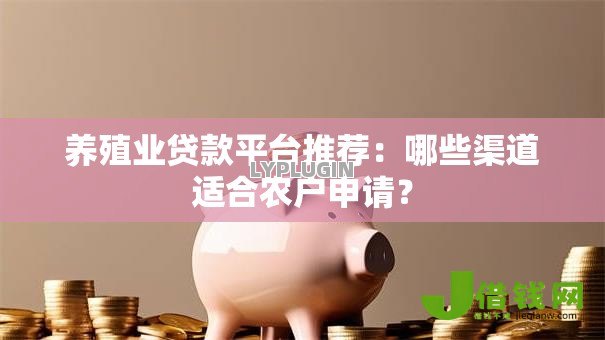 养殖业贷款平台推荐:哪些渠道适合农户申请? 养殖业贷款平台推荐:哪些渠道适合农户申请?