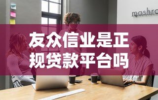 友众信业是正规贷款平台吗？产品特点与用户评价解析