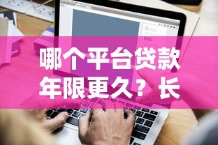 哪个平台贷款年限更久?长期贷款平台推荐与对比 哪个平台贷款年限更久?长期贷款平台推荐与对比