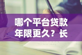 哪个平台贷款年限更久?长期贷款平台推荐与对比 哪个平台贷款年限更久?长期贷款平台推荐与对比
