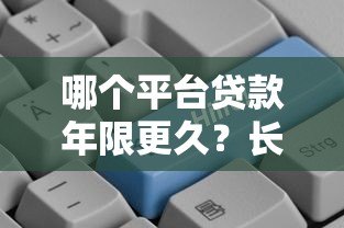 哪个平台贷款年限更久?长期贷款平台推荐与对比 哪个平台贷款年限更久?长期贷款平台推荐与对比