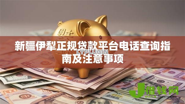 新疆伊犁正规贷款平台电话查询指南及注意事项 新疆伊犁正规贷款平台电话查询指南及注意事项