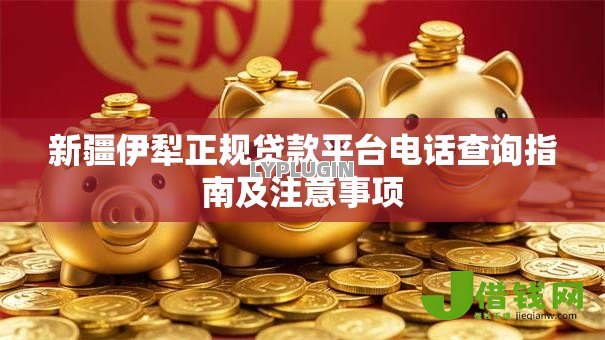 新疆伊犁正规贷款平台电话查询指南及注意事项 新疆伊犁正规贷款平台电话查询指南及注意事项