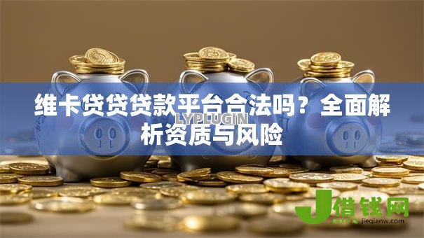 维卡贷贷贷款平台合法吗?全面解析资质与风险 维卡贷贷贷款平台合法吗?全面解析资质与风险