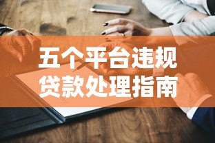 五个平台违规贷款处理指南:应对方法与注意事项 五个平台违规贷款处理指南:应对方法与注意事项