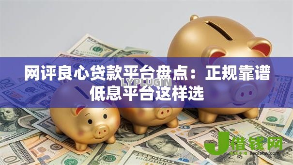 网评良心贷款平台盘点：正规靠谱低息平台这样选