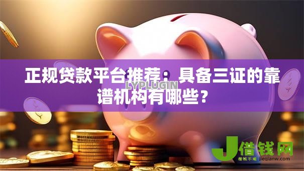 正规贷款平台推荐:具备三证的靠谱机构有哪些? 正规贷款平台推荐:具备三证的靠谱机构有哪些?