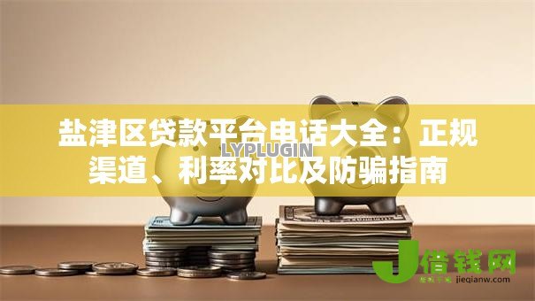 盐津区贷款平台电话大全:正规渠道、利率对比及防骗指南 盐津区贷款平台电话大全:正规渠道、利率对比及防骗指南