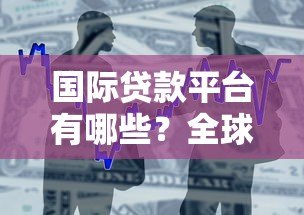 国际贷款平台有哪些?全球热门借贷渠道盘点 国际贷款平台有哪些?全球热门借贷渠道盘点
