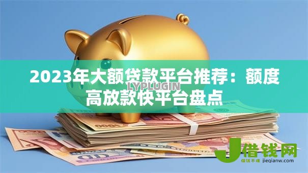 2023年大额贷款平台推荐:额度高放款快平台盘点 2023年大额贷款平台推荐:额度高放款快平台盘点
