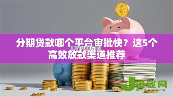 分期贷款哪个平台审批快?这5个高效放款渠道推荐 分期贷款哪个平台审批快?这5个高效放款渠道推荐