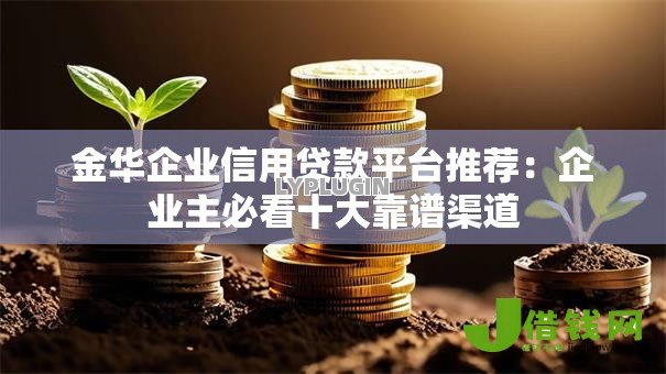 金华企业信用贷款平台推荐:企业主必看十大靠谱渠道 金华企业信用贷款平台推荐:企业主必看十大靠谱渠道