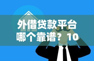 外借贷款平台哪个靠谱?10大关键点帮你避坑选对 外借贷款平台哪个靠谱?10大关键点帮你避坑选对