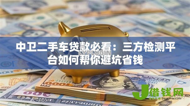 中卫二手车贷款必看：三方检测平台如何帮你避坑省钱