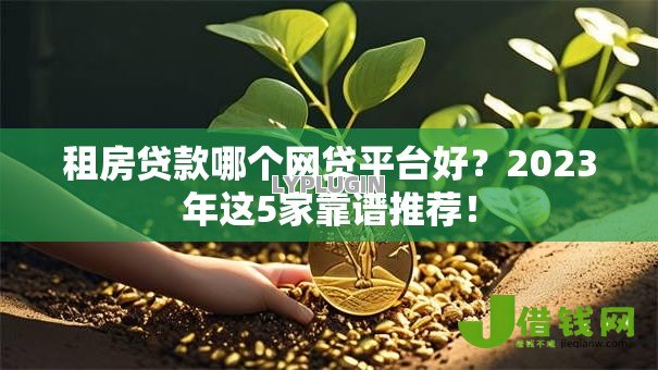 租房贷款哪个网贷平台好？2023年这5家靠谱推荐！