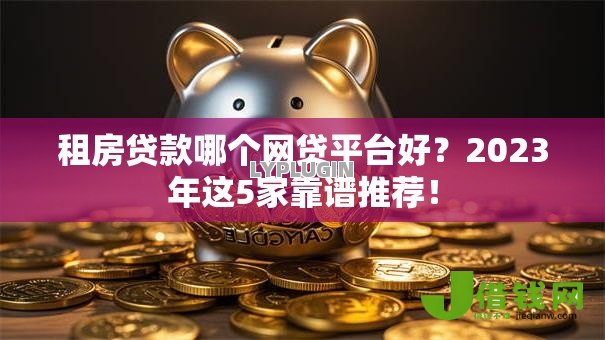 租房贷款哪个网贷平台好？2023年这5家靠谱推荐！