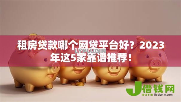 租房贷款哪个网贷平台好？2023年这5家靠谱推荐！