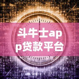 斗牛士app贷款平台最新动态:用户必看的5大变化 斗牛士app贷款平台最新动态:用户必看的5大变化