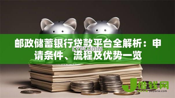 邮政储蓄银行贷款平台全解析:申请条件、流程及优势一览 邮政储蓄银行贷款平台全解析:申请条件、流程及优势一览