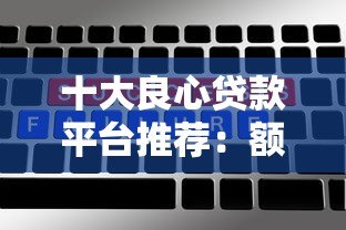 十大良心贷款平台推荐：额度高利率低审核快