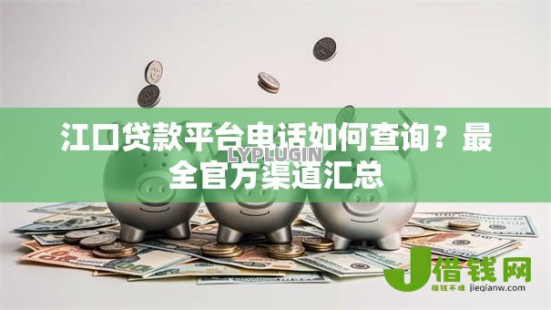江口贷款平台电话如何查询?最全官方渠道汇总 江口贷款平台电话如何查询?最全官方渠道汇总