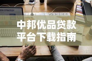 中邦优品贷款平台下载指南及使用攻略
