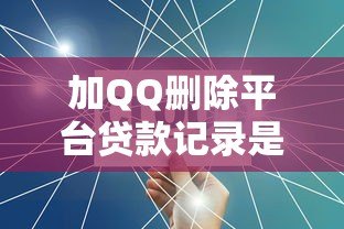 加QQ删除平台贷款记录是真的吗?揭秘贷款数据清除骗局 加QQ删除平台贷款记录是真的吗?揭秘贷款数据清除骗局