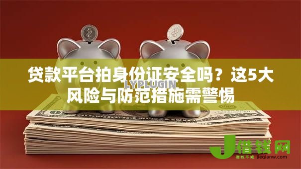 贷款平台拍身份证安全吗？这5大风险与防范措施需警惕
