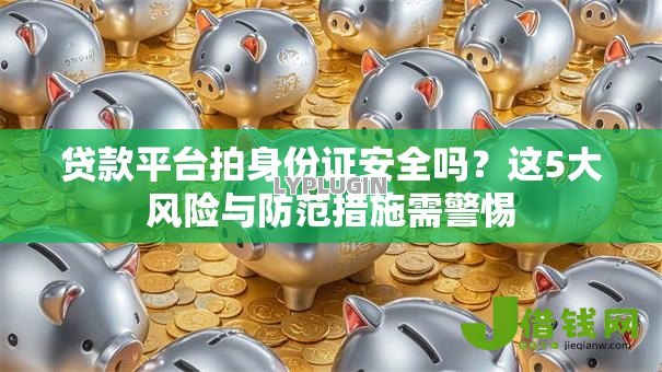 贷款平台拍身份证安全吗？这5大风险与防范措施需警惕