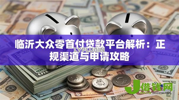 临沂大众零首付贷款平台解析：正规渠道与申请攻略