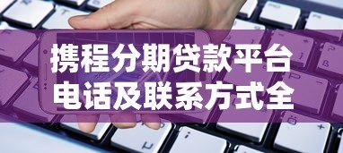 携程分期贷款平台电话及联系方式全解析 - 快速找到官方客服
