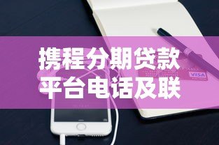 携程分期贷款平台电话及联系方式全解析 - 快速找到官方客服
