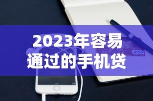 2023年容易通过的手机贷款平台推荐（实测审批宽松）