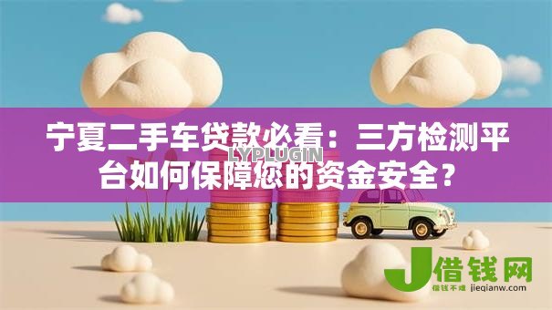 宁夏二手车贷款必看:三方检测平台如何保障您的资金安全? 宁夏二手车贷款必看:三方检测平台如何保障您的资金安全?