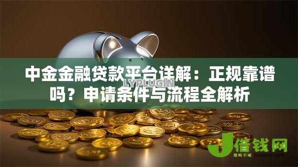 中金金融贷款平台详解:正规靠谱吗?申请条件与流程全解析 中金金融贷款平台详解:正规靠谱吗?申请条件与流程全解析