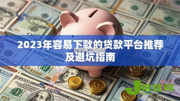 2023年容易下款的贷款平台推荐及避坑指南 2023年容易下款的贷款平台推荐及避坑指南