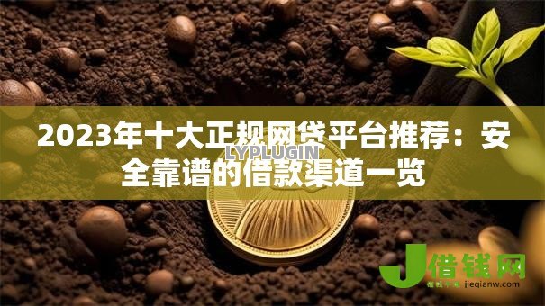 2023年十大正规网贷平台推荐：安全靠谱的借款渠道一览