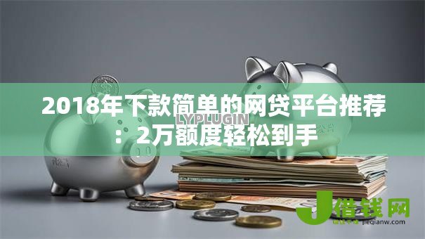 2018年下款简单的网贷平台推荐：2万额度轻松到手