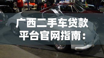 广西二手车贷款平台官网指南：选对渠道轻松购车