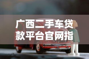 广西二手车贷款平台官网指南：选对渠道轻松购车