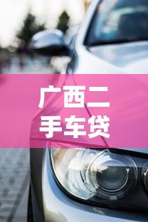 广西二手车贷款平台官网指南：选对渠道轻松购车
