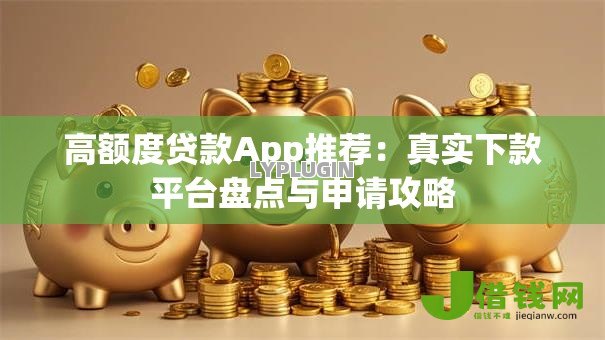 高额度贷款App推荐：真实下款平台盘点与申请攻略