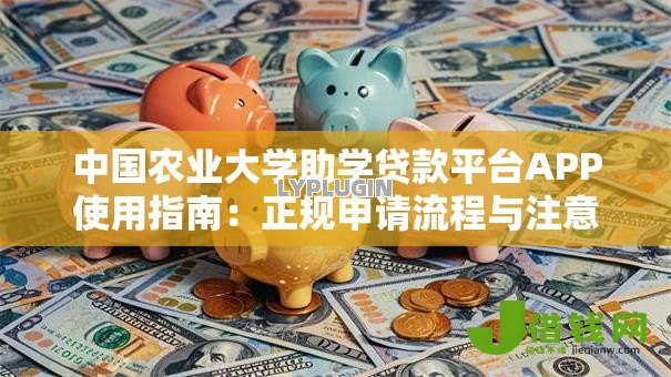 中国农业大学助学贷款平台APP使用指南:正规申请流程与注意事项 中国农业大学助学贷款平台APP使用指南:正规申请流程与注意事项