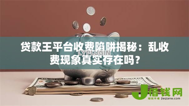 贷款王平台收费陷阱揭秘：乱收费现象真实存在吗？