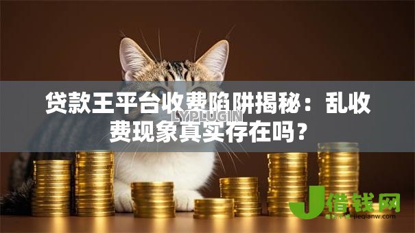 贷款王平台收费陷阱揭秘：乱收费现象真实存在吗？