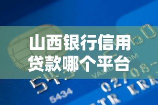 山西银行信用贷款哪个平台好？5家靠谱选择深度测评