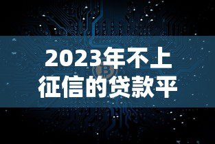 2023年不上征信的贷款平台还存在吗?真实情况解析 2023年不上征信的贷款平台还存在吗?真实情况解析