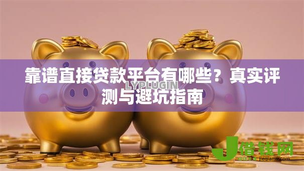 靠谱直接贷款平台有哪些？真实评测与避坑指南