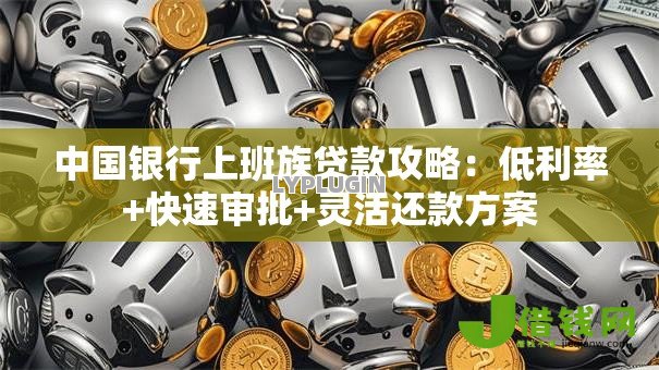中国银行上班族贷款攻略：低利率+快速审批+灵活还款方案